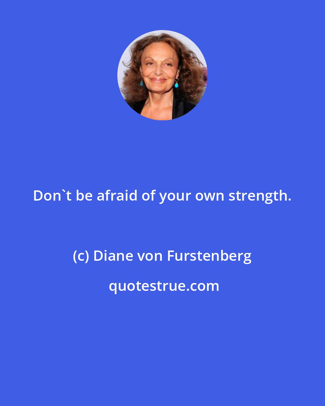 Diane von Furstenberg: Don't be afraid of your own strength.