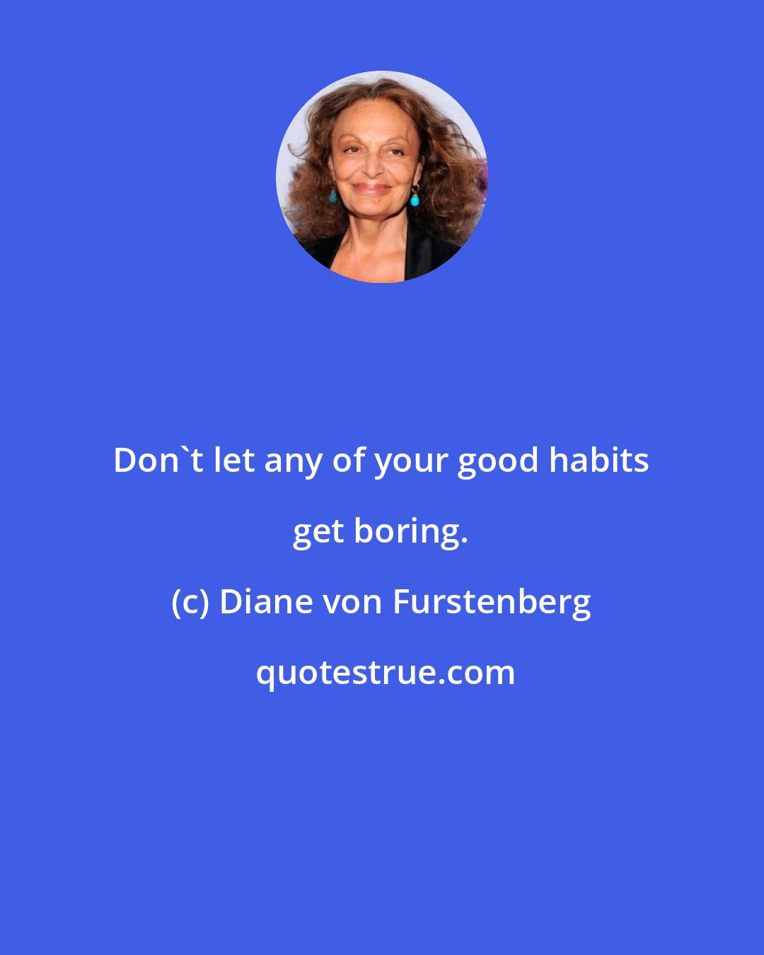 Diane von Furstenberg: Don't let any of your good habits get boring.