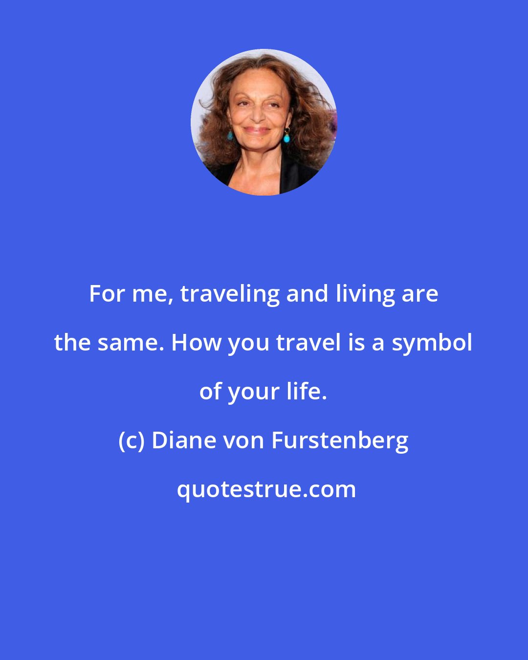 Diane von Furstenberg: For me, traveling and living are the same. How you travel is a symbol of your life.