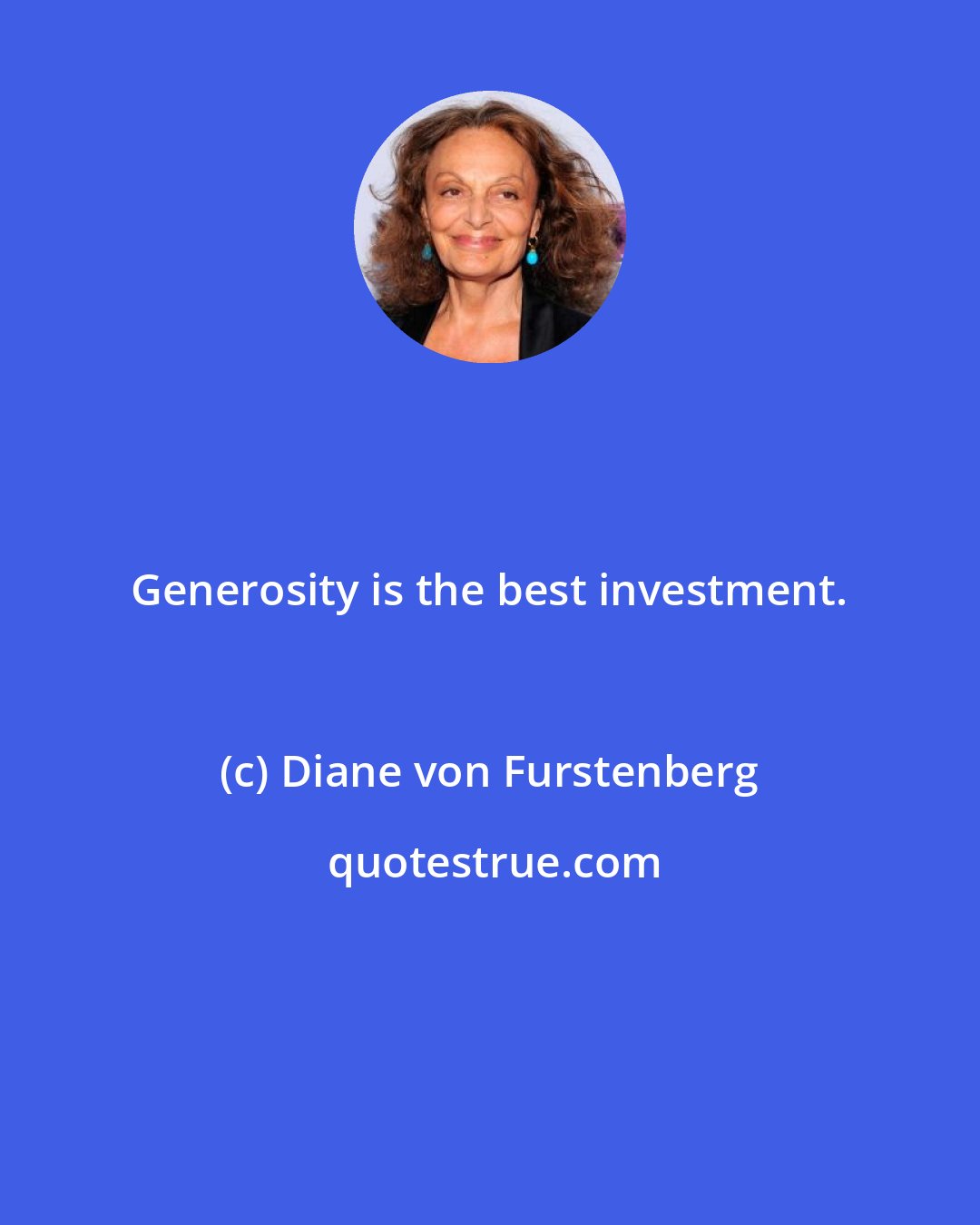 Diane von Furstenberg: Generosity is the best investment.