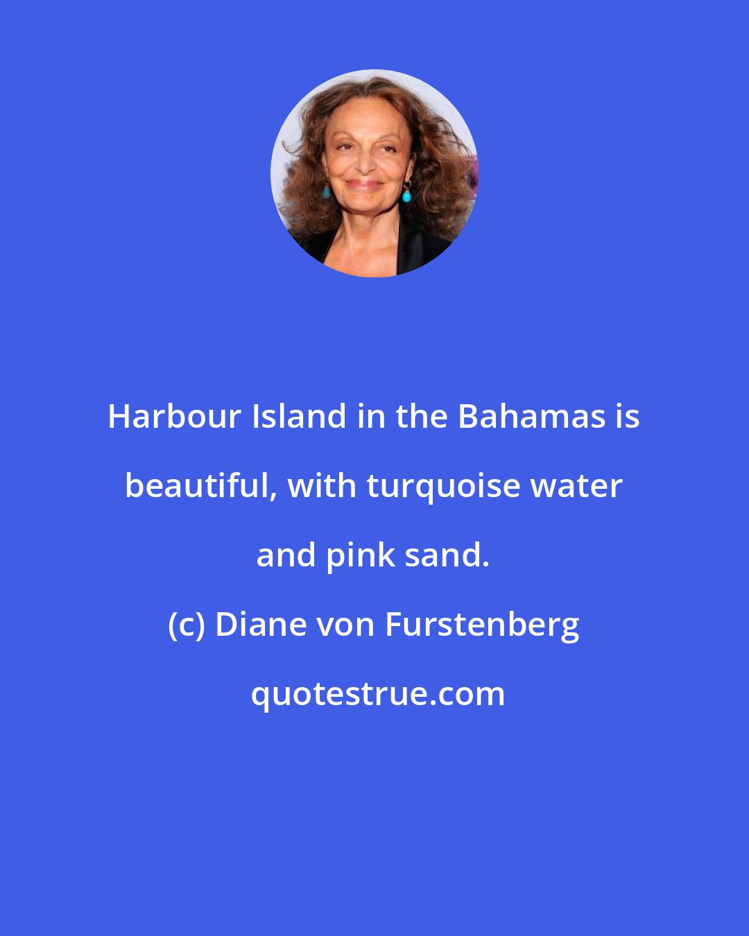 Diane von Furstenberg: Harbour Island in the Bahamas is beautiful, with turquoise water and pink sand.