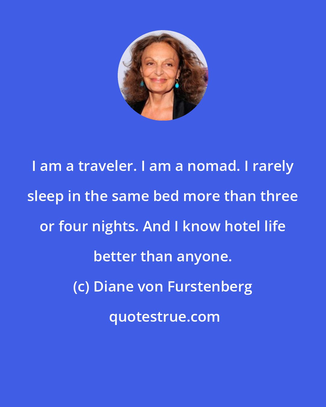 Diane von Furstenberg: I am a traveler. I am a nomad. I rarely sleep in the same bed more than three or four nights. And I know hotel life better than anyone.