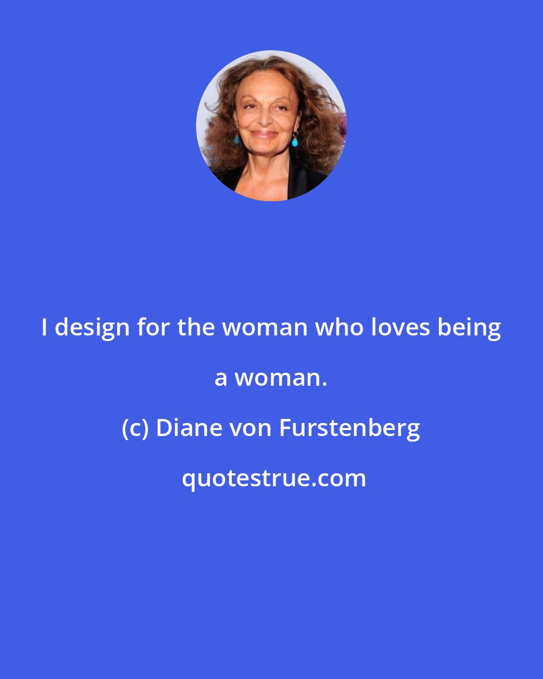Diane von Furstenberg: I design for the woman who loves being a woman.