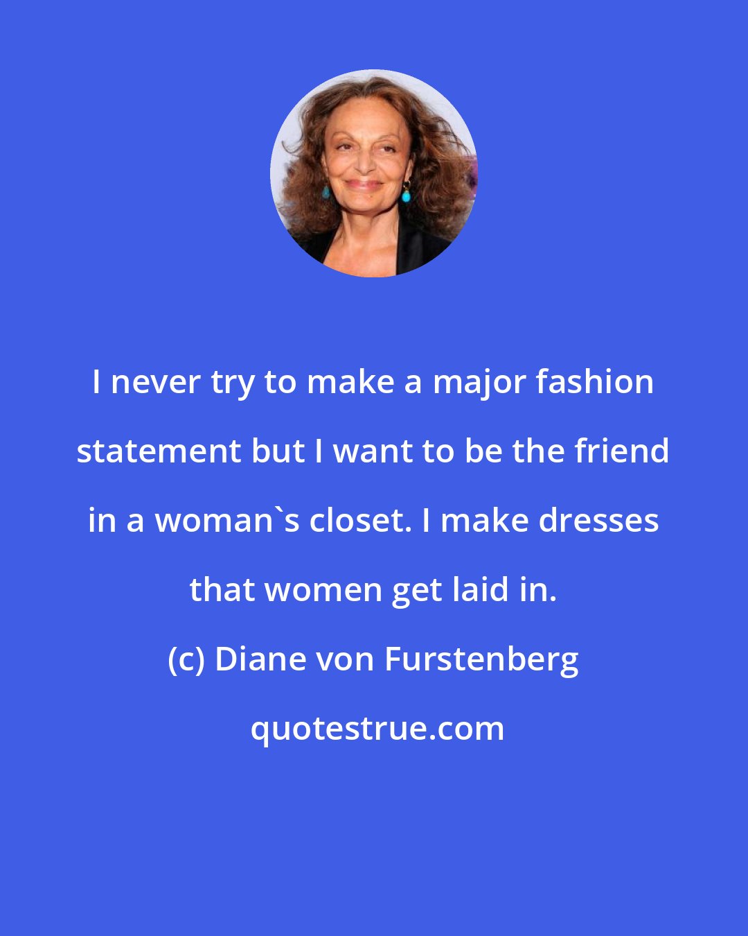 Diane von Furstenberg: I never try to make a major fashion statement but I want to be the friend in a woman's closet. I make dresses that women get laid in.