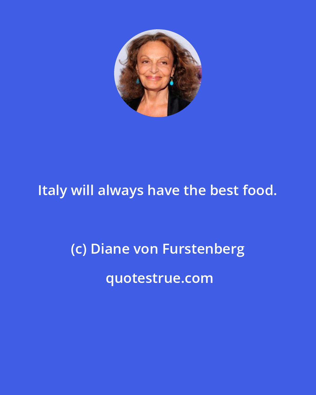 Diane von Furstenberg: Italy will always have the best food.