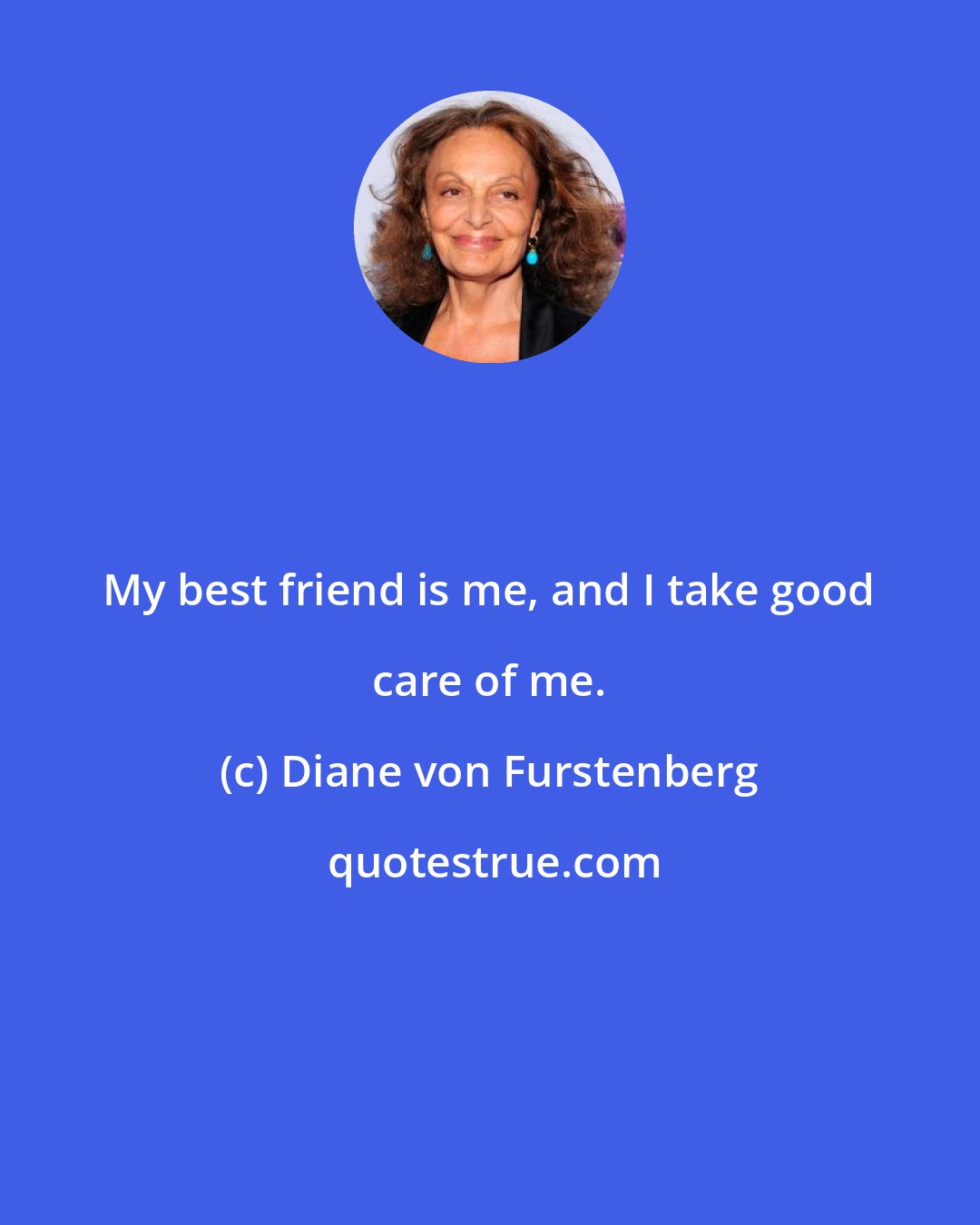 Diane von Furstenberg: My best friend is me, and I take good care of me.