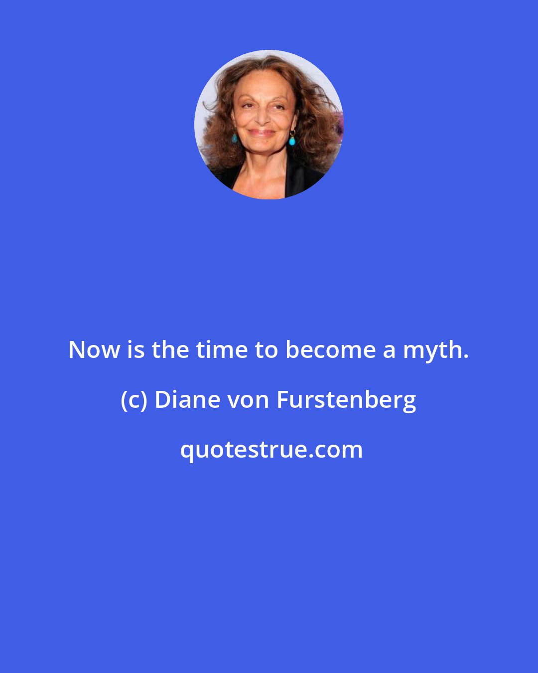 Diane von Furstenberg: Now is the time to become a myth.