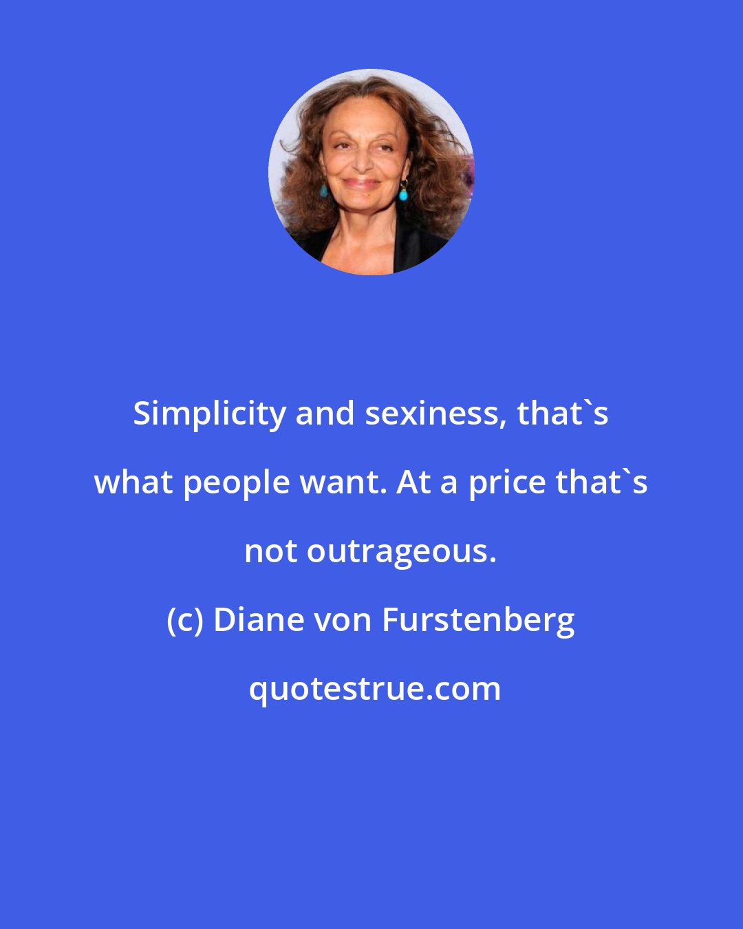 Diane von Furstenberg: Simplicity and sexiness, that's what people want. At a price that's not outrageous.