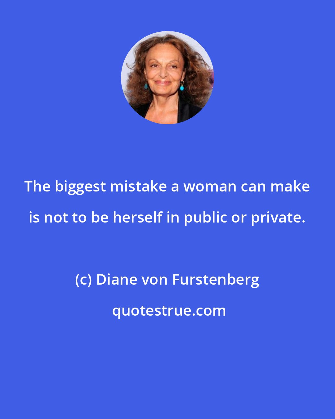 Diane von Furstenberg: The biggest mistake a woman can make is not to be herself in public or private.