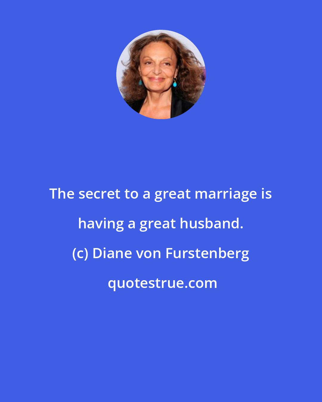 Diane von Furstenberg: The secret to a great marriage is having a great husband.