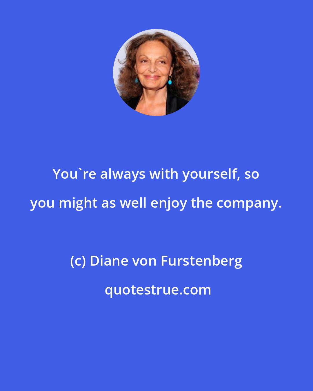 Diane von Furstenberg: You're always with yourself, so you might as well enjoy the company.