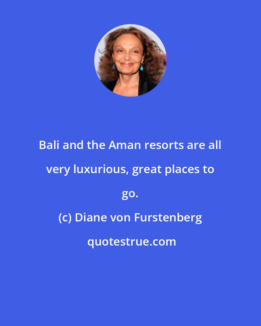 Diane von Furstenberg: Bali and the Aman resorts are all very luxurious, great places to go.