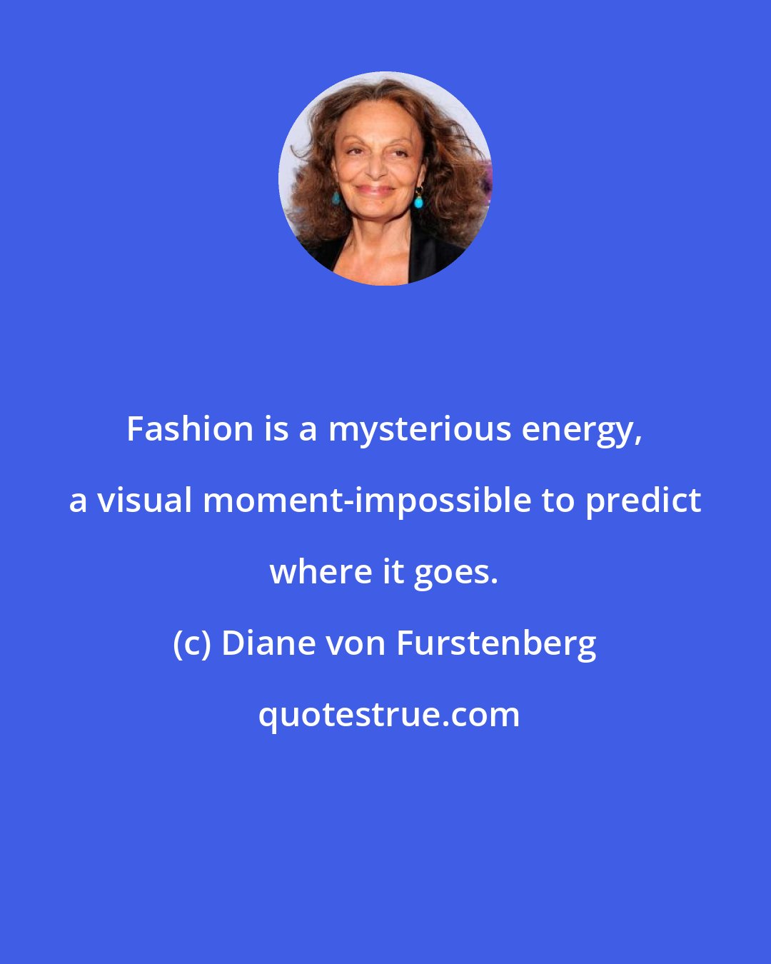 Diane von Furstenberg: Fashion is a mysterious energy, a visual moment-impossible to predict where it goes.