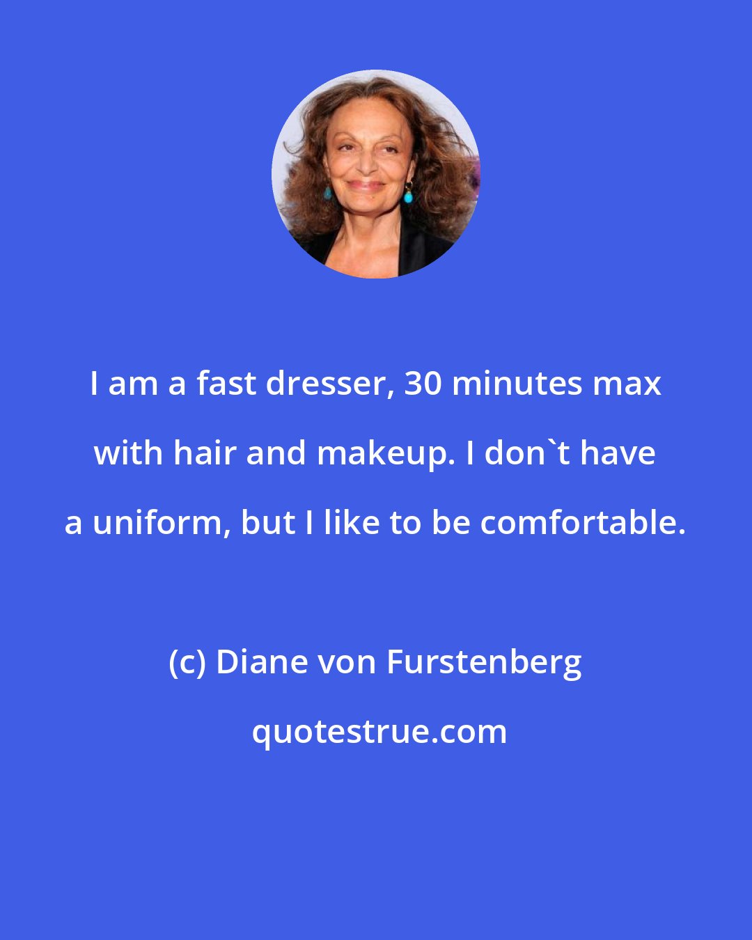 Diane von Furstenberg: I am a fast dresser, 30 minutes max with hair and makeup. I don't have a uniform, but I like to be comfortable.