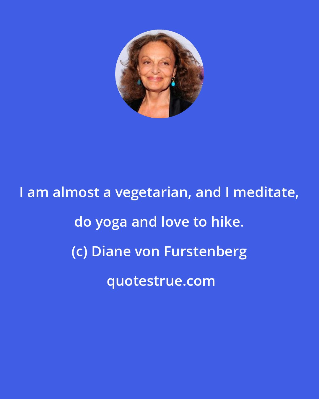 Diane von Furstenberg: I am almost a vegetarian, and I meditate, do yoga and love to hike.