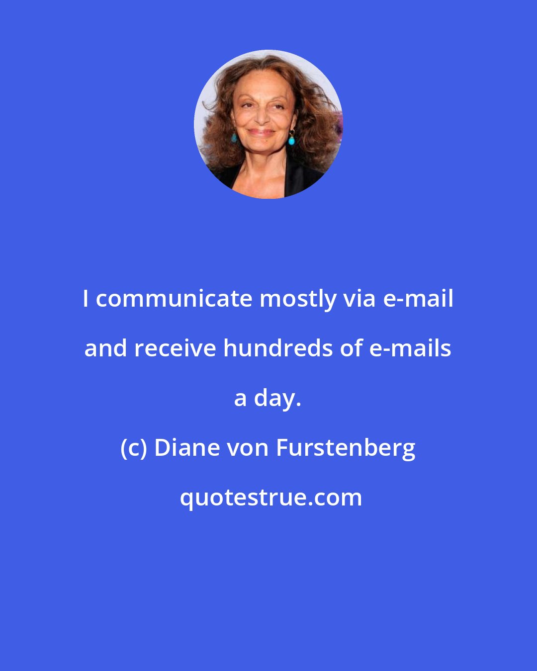 Diane von Furstenberg: I communicate mostly via e-mail and receive hundreds of e-mails a day.