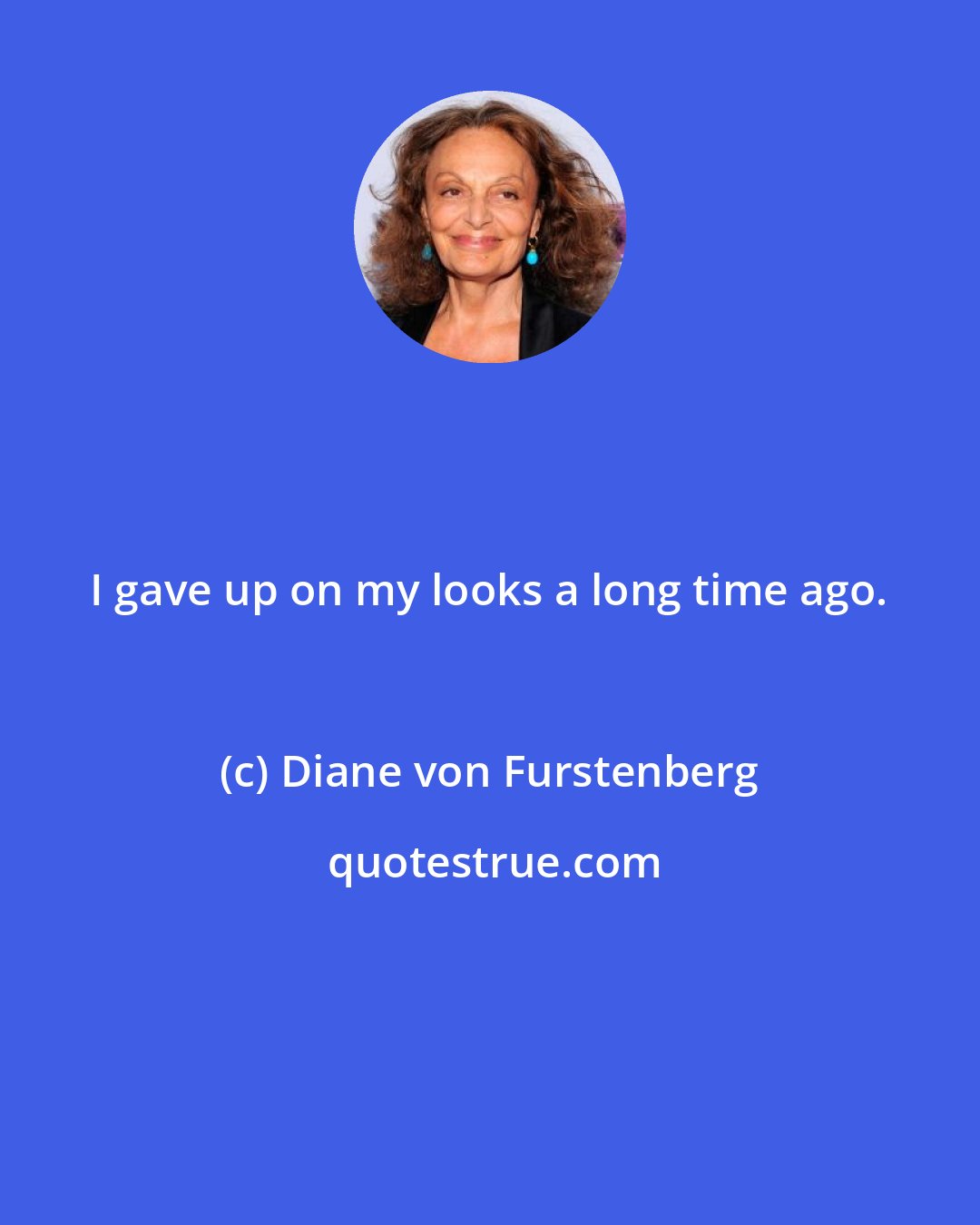 Diane von Furstenberg: I gave up on my looks a long time ago.