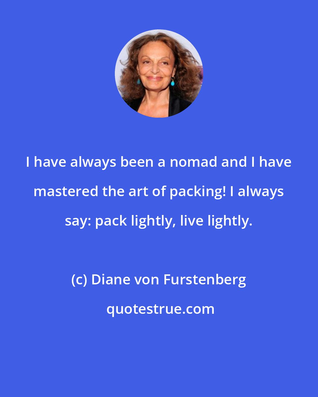 Diane von Furstenberg: I have always been a nomad and I have mastered the art of packing! I always say: pack lightly, live lightly.