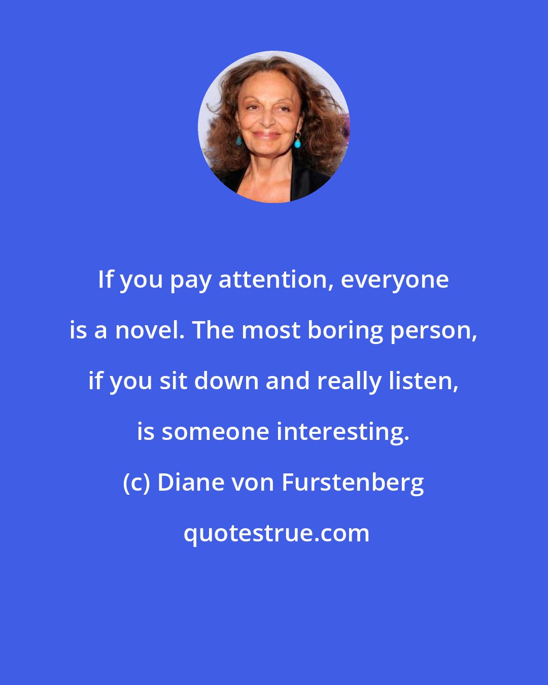 Diane von Furstenberg: If you pay attention, everyone is a novel. The most boring person, if you sit down and really listen, is someone interesting.