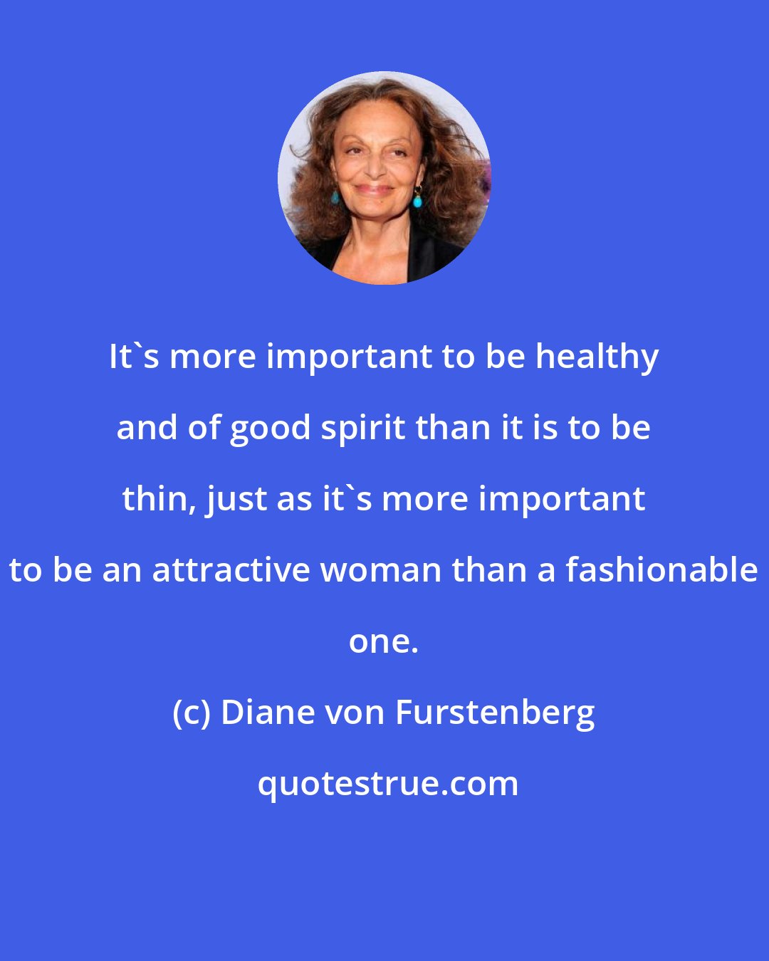 Diane von Furstenberg: It's more important to be healthy and of good spirit than it is to be thin, just as it's more important to be an attractive woman than a fashionable one.