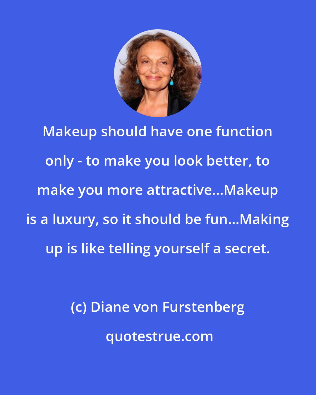 Diane von Furstenberg: Makeup should have one function only - to make you look better, to make you more attractive...Makeup is a luxury, so it should be fun...Making up is like telling yourself a secret.