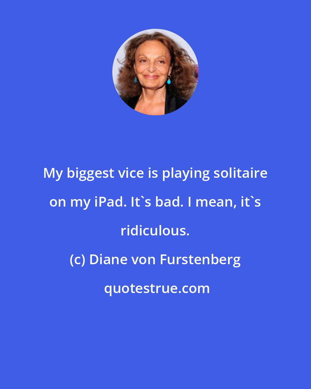 Diane von Furstenberg: My biggest vice is playing solitaire on my iPad. It's bad. I mean, it's ridiculous.