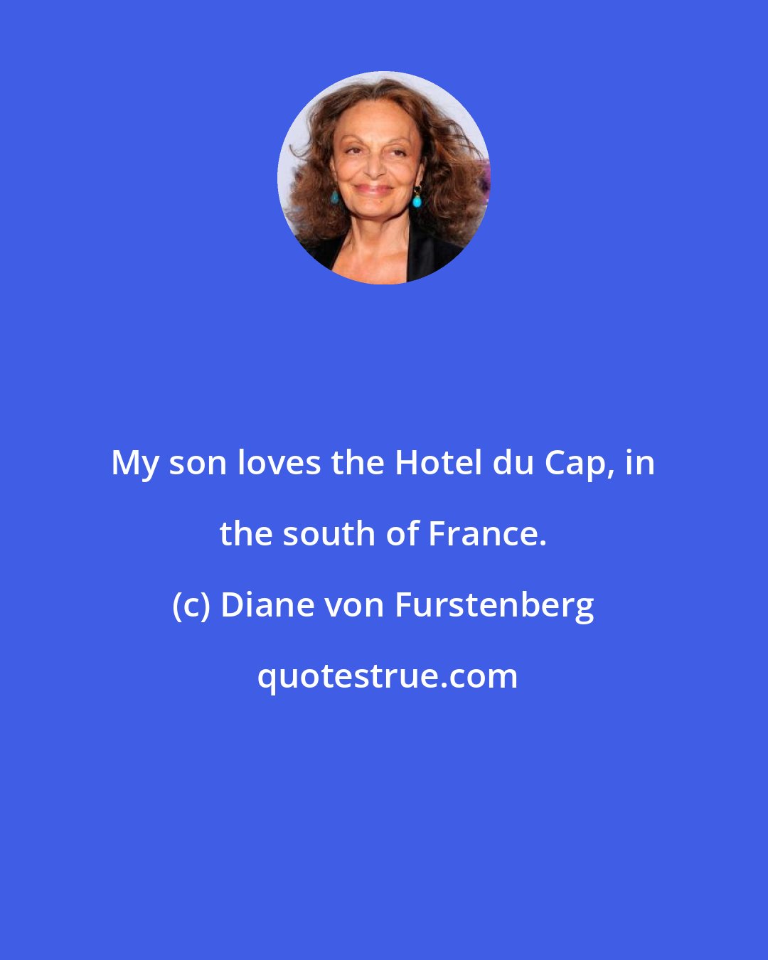 Diane von Furstenberg: My son loves the Hotel du Cap, in the south of France.