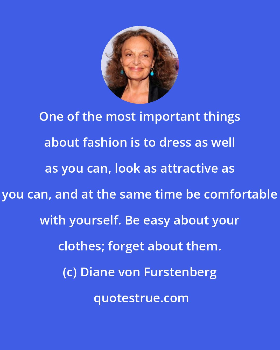 Diane von Furstenberg: One of the most important things about fashion is to dress as well as you can, look as attractive as you can, and at the same time be comfortable with yourself. Be easy about your clothes; forget about them.