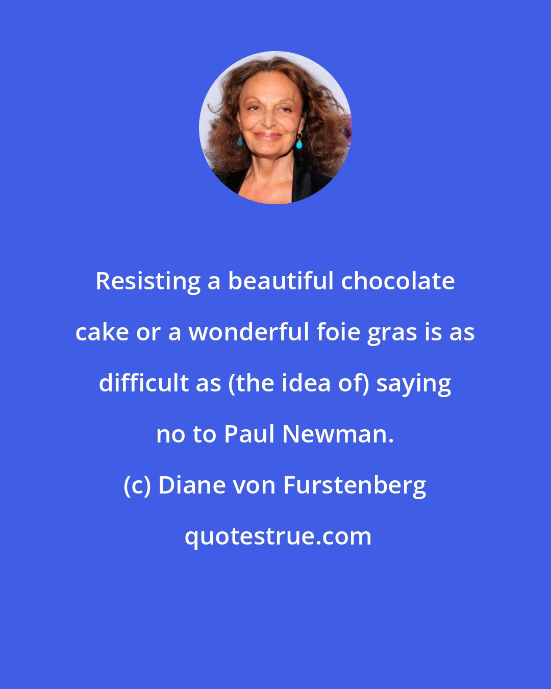 Diane von Furstenberg: Resisting a beautiful chocolate cake or a wonderful foie gras is as difficult as (the idea of) saying no to Paul Newman.