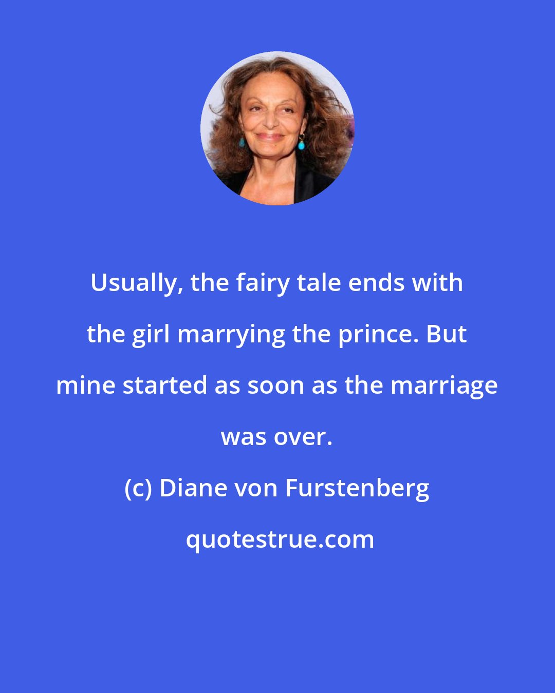 Diane von Furstenberg: Usually, the fairy tale ends with the girl marrying the prince. But mine started as soon as the marriage was over.