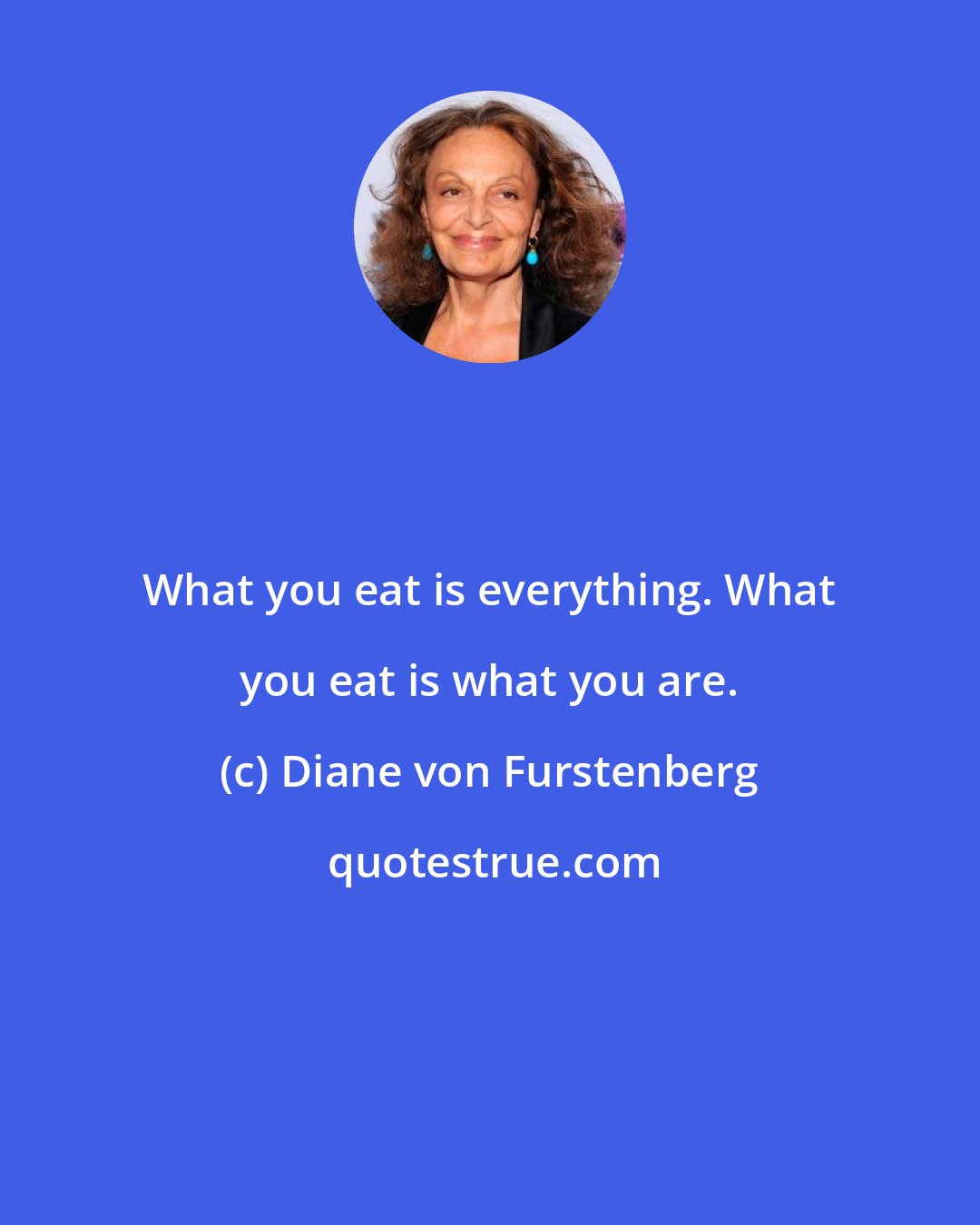 Diane von Furstenberg: What you eat is everything. What you eat is what you are.