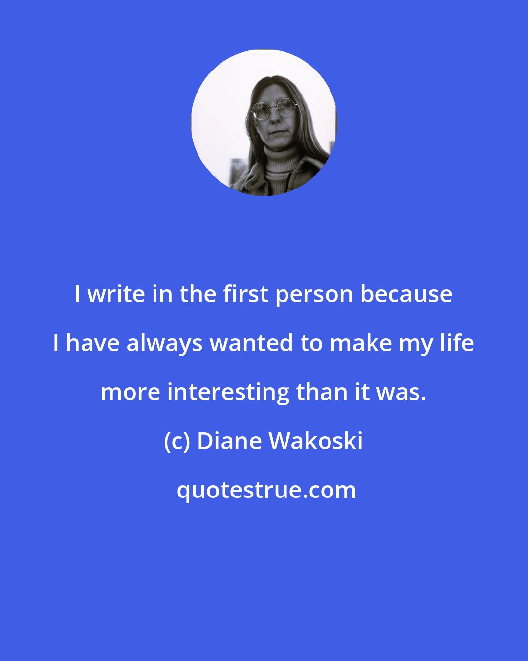 Diane Wakoski: I write in the first person because I have always wanted to make my life more interesting than it was.