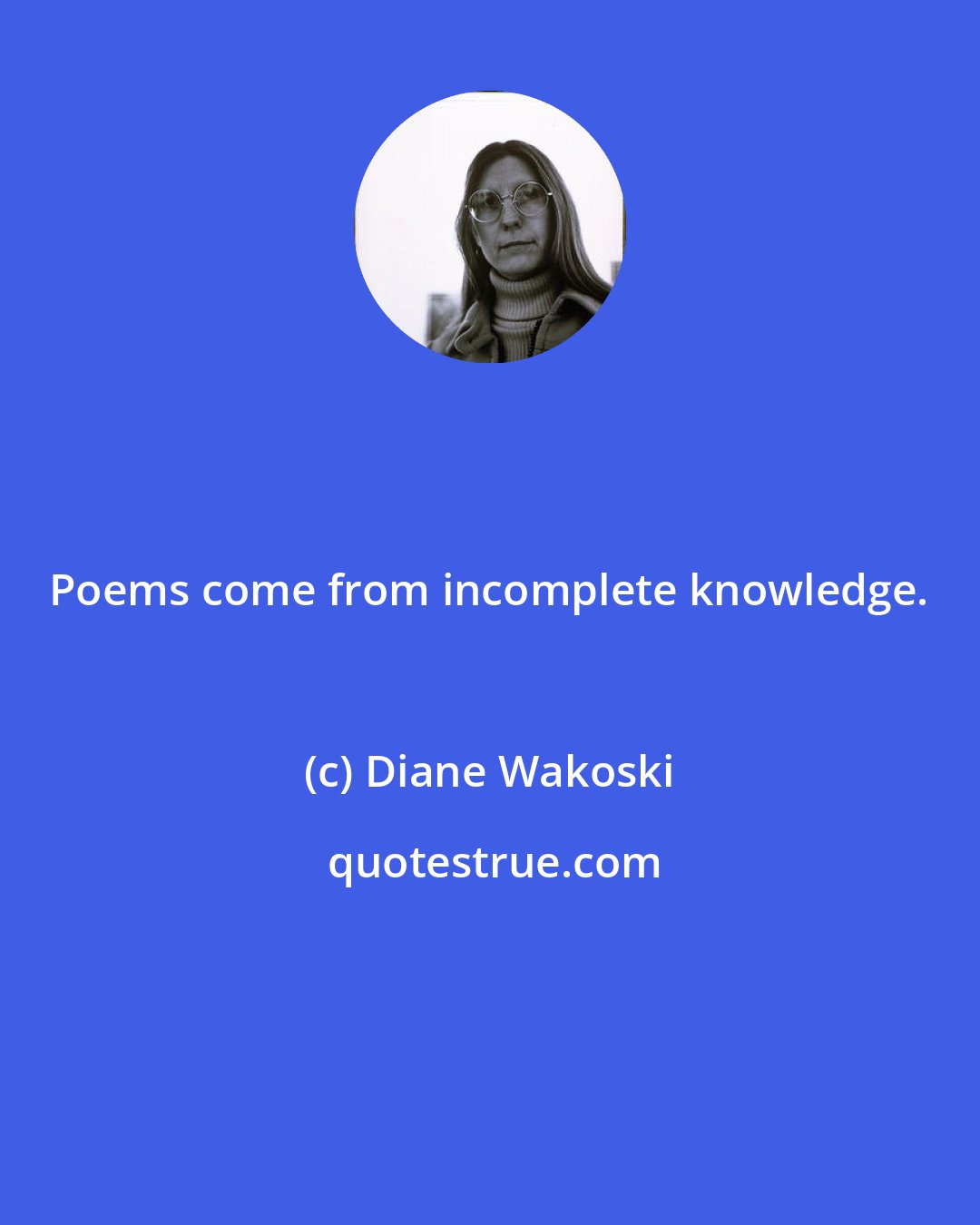 Diane Wakoski: Poems come from incomplete knowledge.