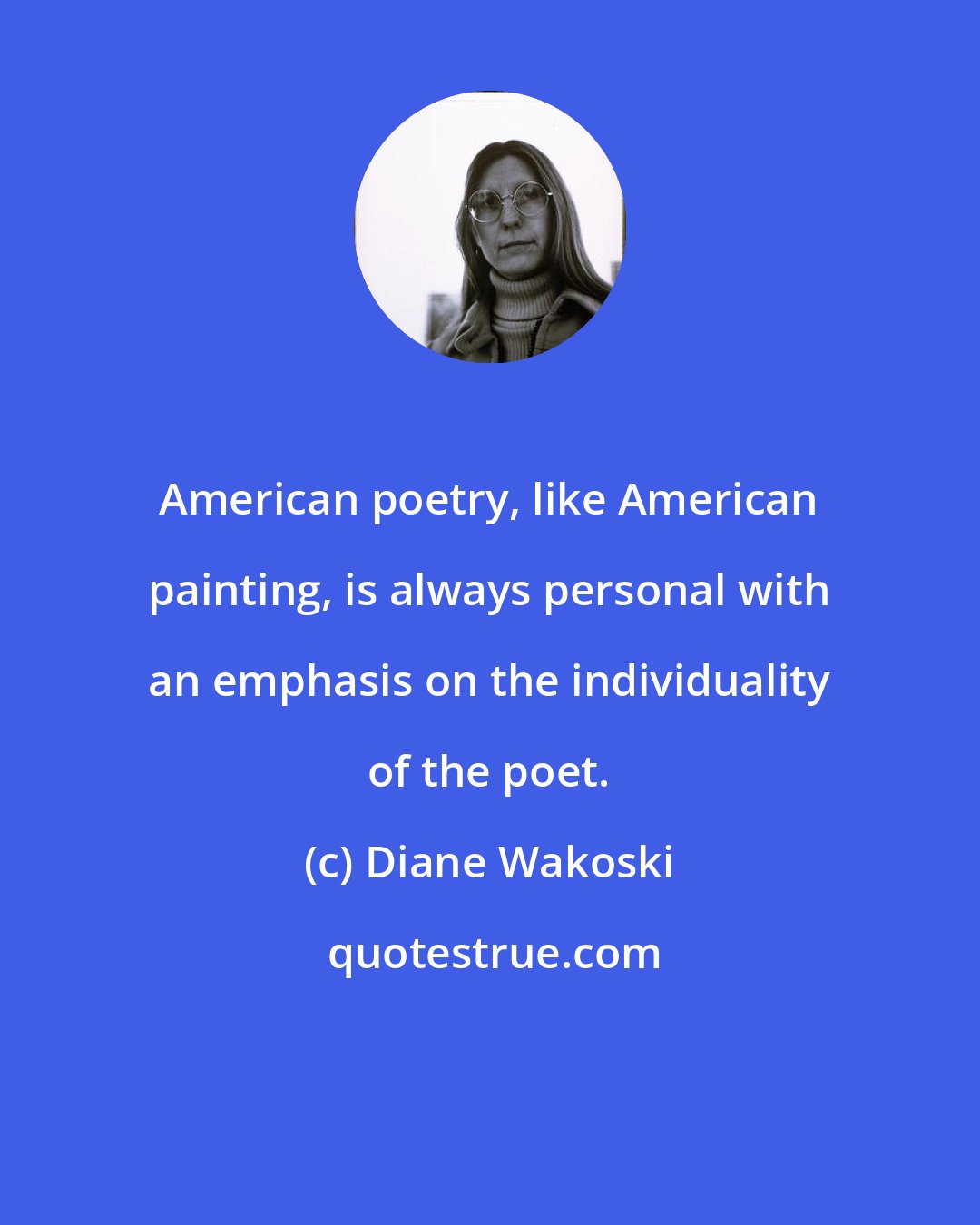 Diane Wakoski: American poetry, like American painting, is always personal with an emphasis on the individuality of the poet.