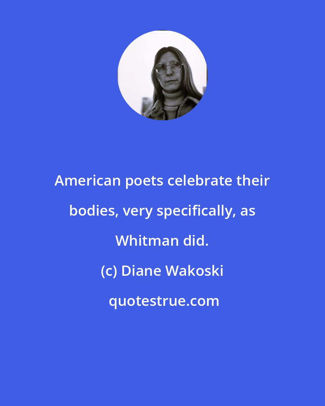 Diane Wakoski: American poets celebrate their bodies, very specifically, as Whitman did.