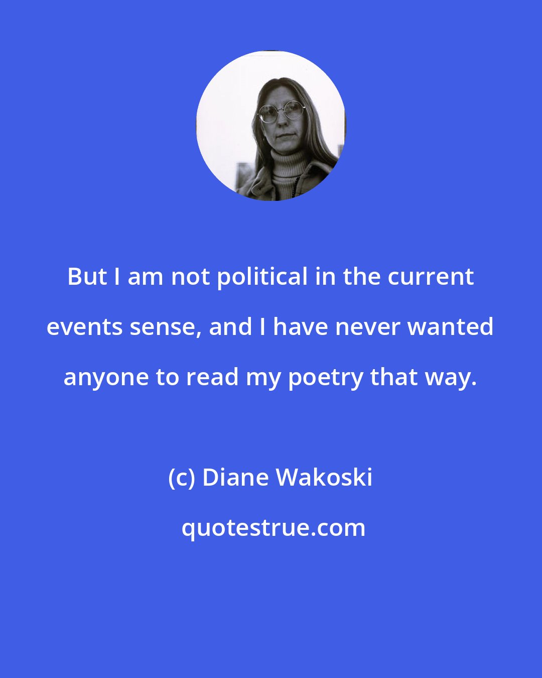 Diane Wakoski: But I am not political in the current events sense, and I have never wanted anyone to read my poetry that way.