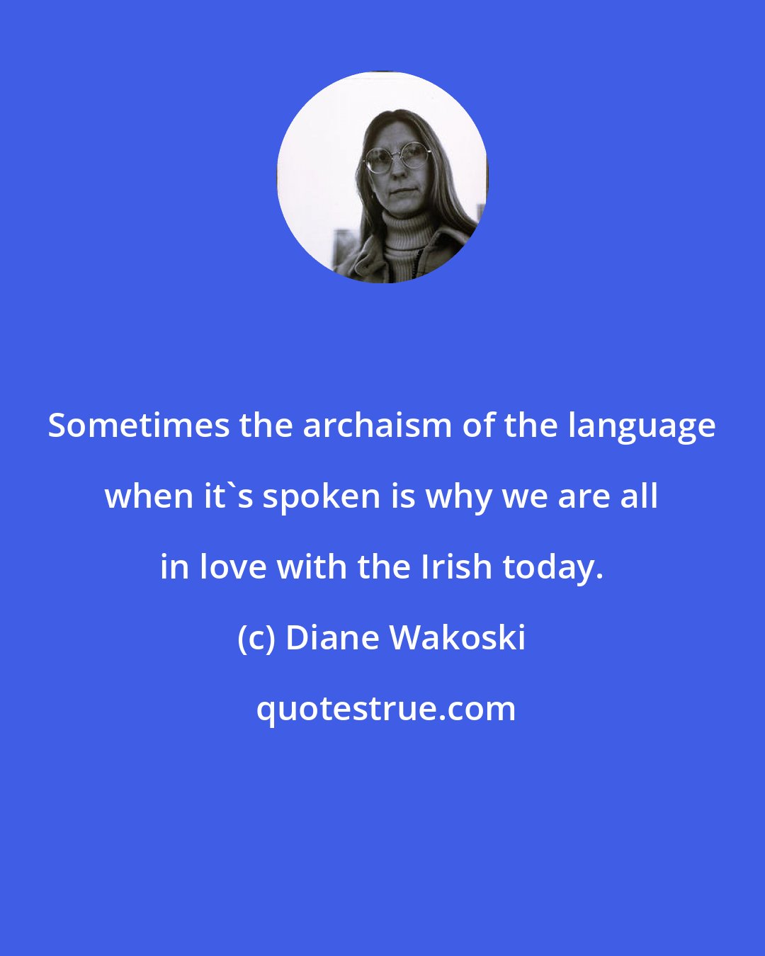 Diane Wakoski: Sometimes the archaism of the language when it's spoken is why we are all in love with the Irish today.