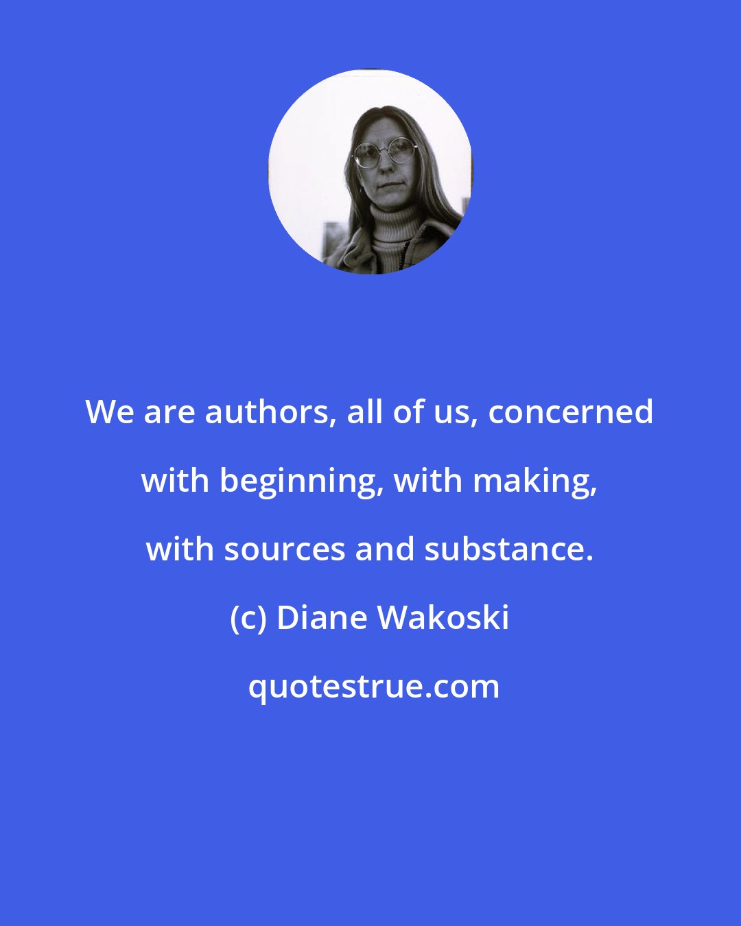 Diane Wakoski: We are authors, all of us, concerned with beginning, with making, with sources and substance.