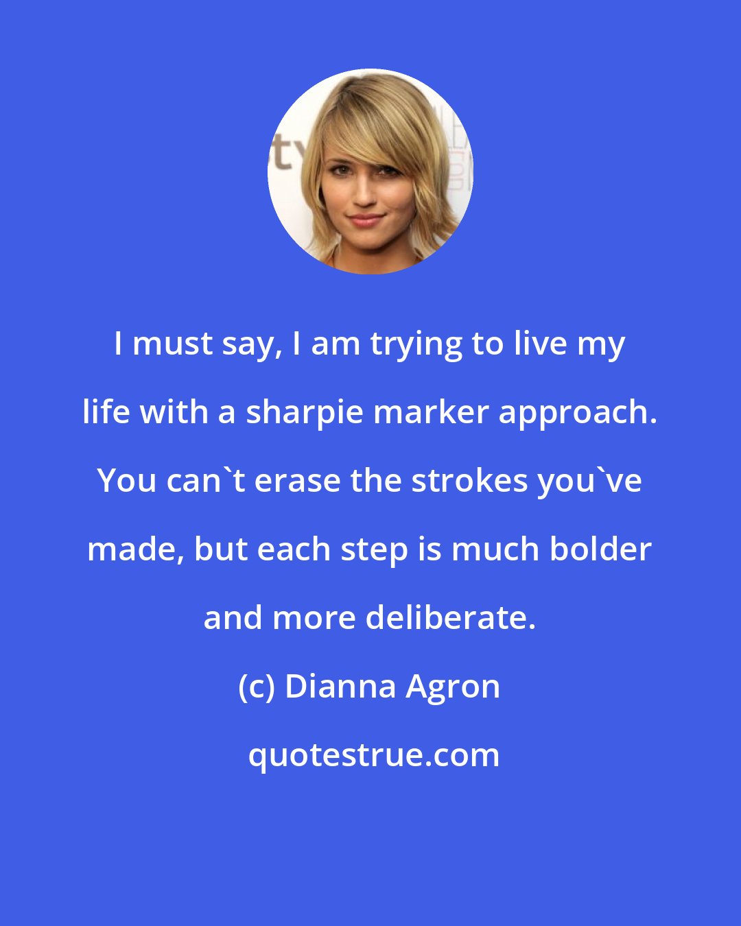 Dianna Agron: I must say, I am trying to live my life with a sharpie marker approach. You can't erase the strokes you've made, but each step is much bolder and more deliberate.