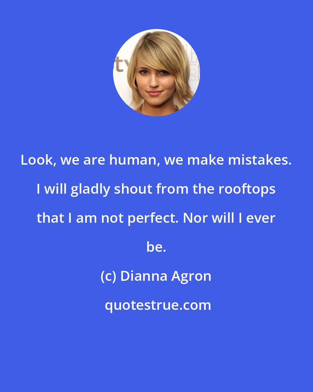 Dianna Agron: Look, we are human, we make mistakes. I will gladly shout from the rooftops that I am not perfect. Nor will I ever be.