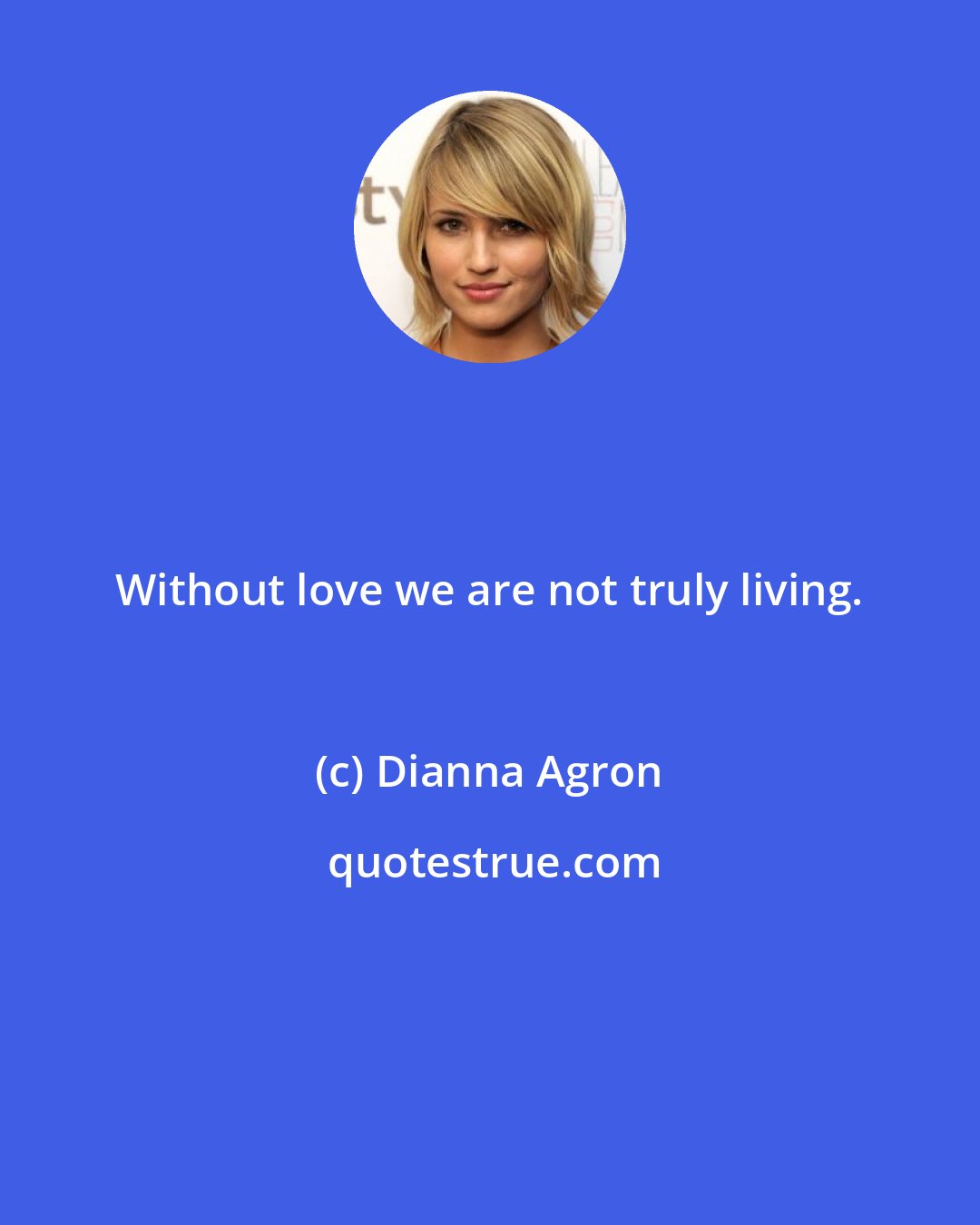 Dianna Agron: Without love we are not truly living.