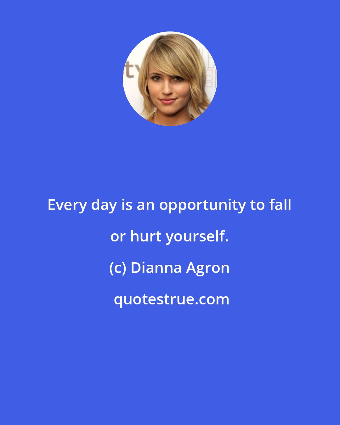 Dianna Agron: Every day is an opportunity to fall or hurt yourself.