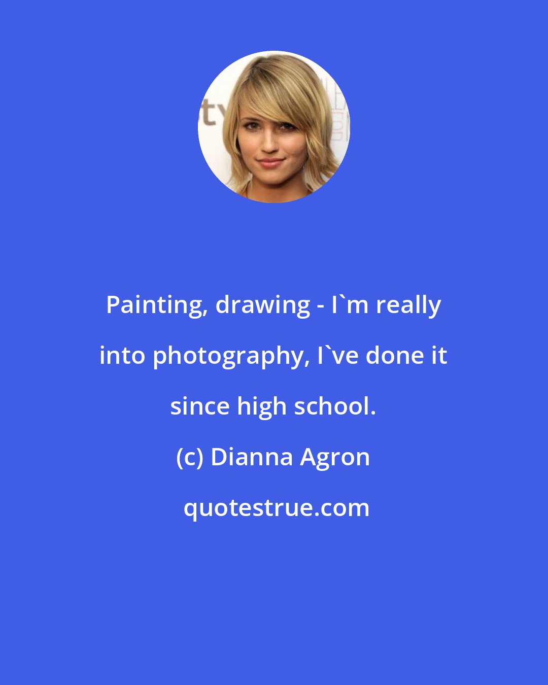 Dianna Agron: Painting, drawing - I'm really into photography, I've done it since high school.