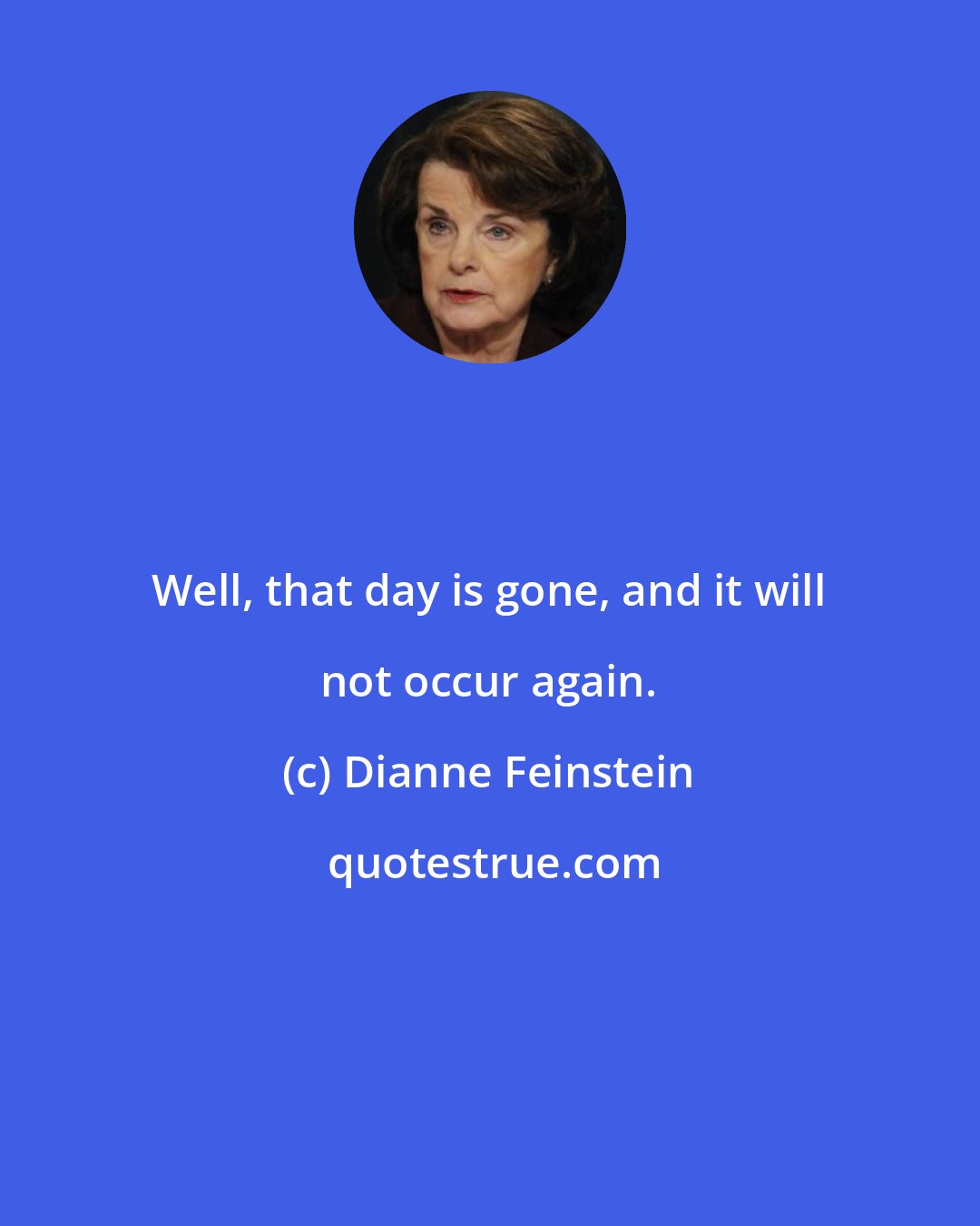 Dianne Feinstein: Well, that day is gone, and it will not occur again.