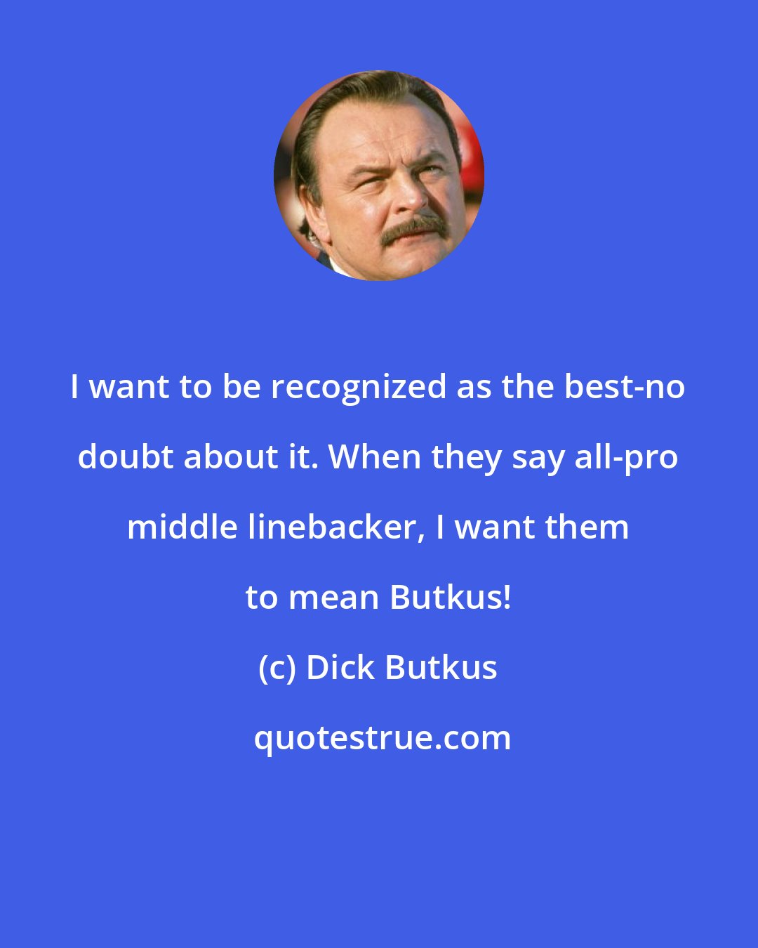 Dick Butkus: I want to be recognized as the best-no doubt about it. When they say all-pro middle linebacker, I want them to mean Butkus!