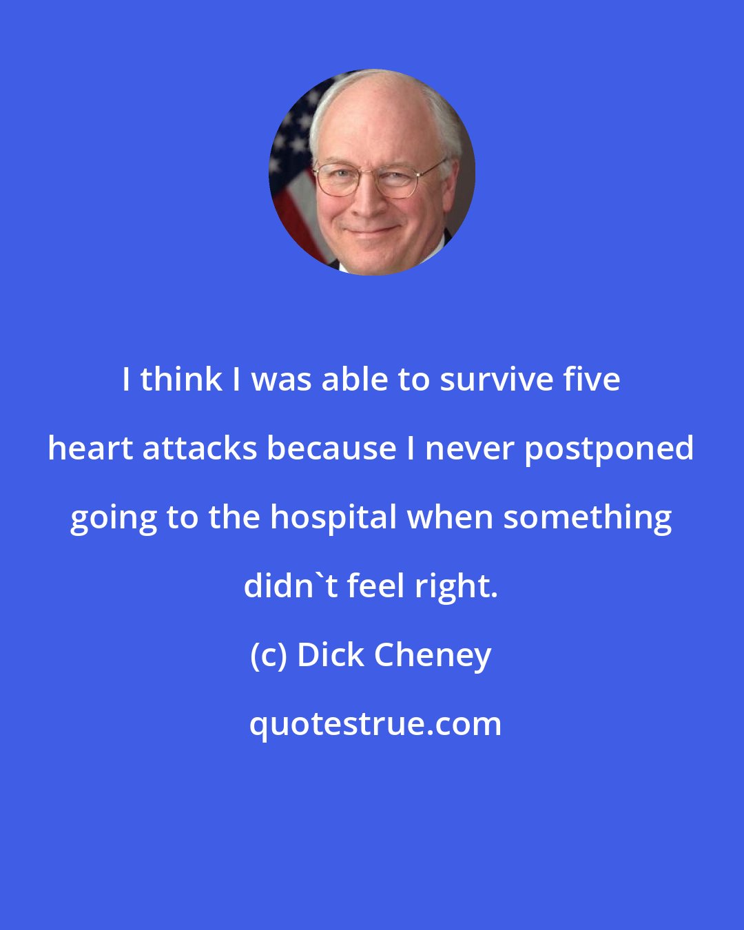 Dick Cheney: I think I was able to survive five heart attacks because I never postponed going to the hospital when something didn't feel right.