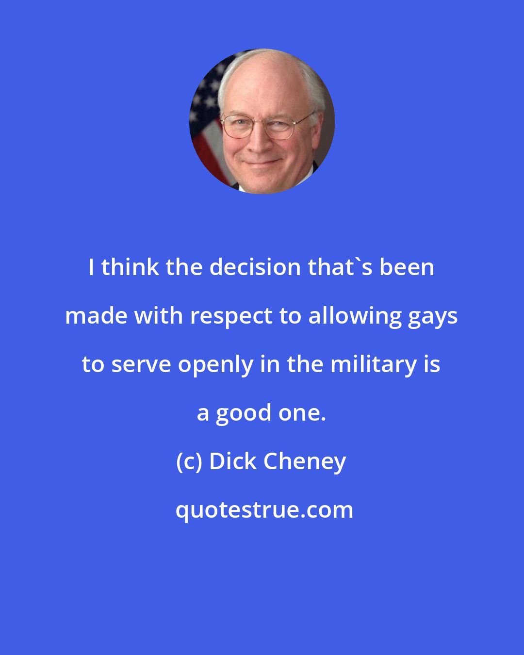 Dick Cheney: I think the decision that's been made with respect to allowing gays to serve openly in the military is a good one.