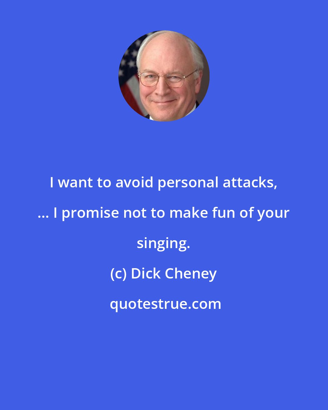 Dick Cheney: I want to avoid personal attacks, ... I promise not to make fun of your singing.