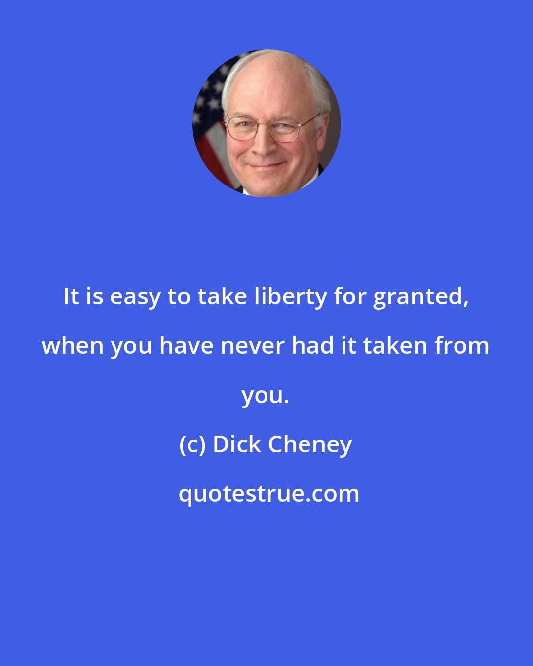 Dick Cheney: It is easy to take liberty for granted, when you have never had it taken from you.