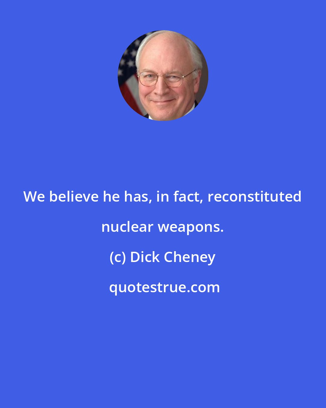 Dick Cheney: We believe he has, in fact, reconstituted nuclear weapons.